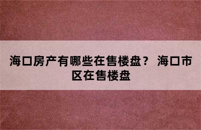 海口房产有哪些在售楼盘？ 海口市区在售楼盘